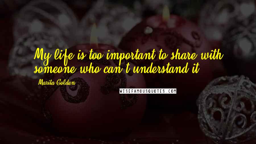 Marita Golden Quotes: My life is too important to share with someone who can't understand it.
