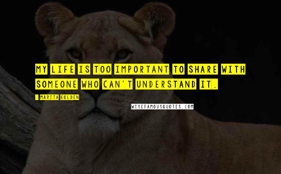 Marita Golden Quotes: My life is too important to share with someone who can't understand it.