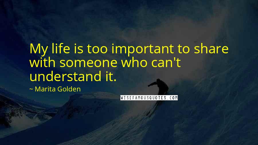 Marita Golden Quotes: My life is too important to share with someone who can't understand it.
