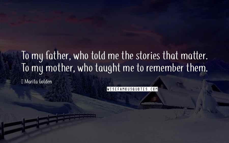 Marita Golden Quotes: To my father, who told me the stories that matter. To my mother, who taught me to remember them.
