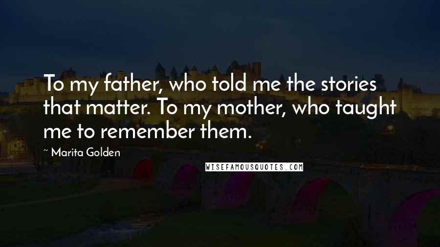 Marita Golden Quotes: To my father, who told me the stories that matter. To my mother, who taught me to remember them.