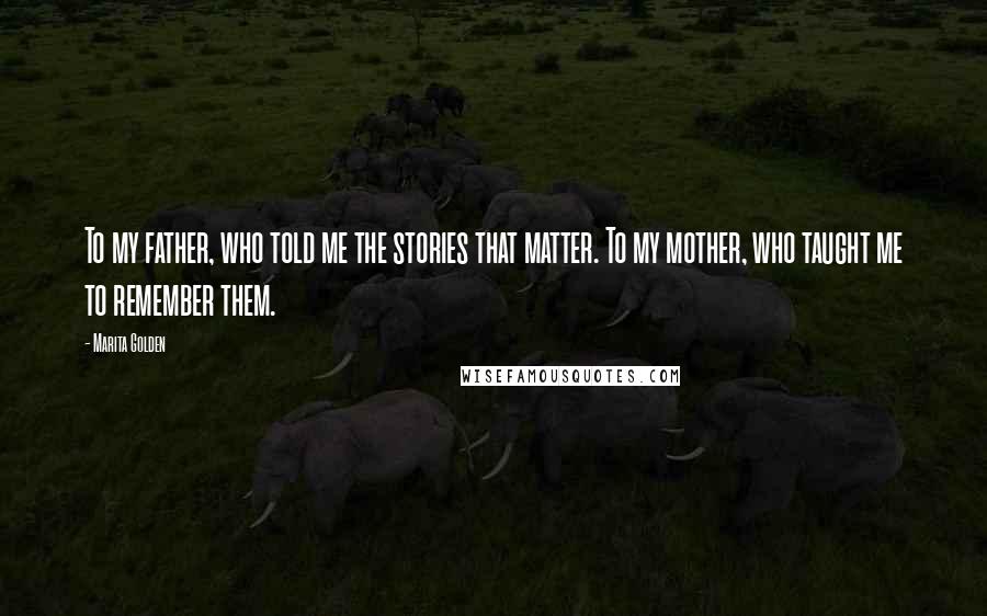 Marita Golden Quotes: To my father, who told me the stories that matter. To my mother, who taught me to remember them.