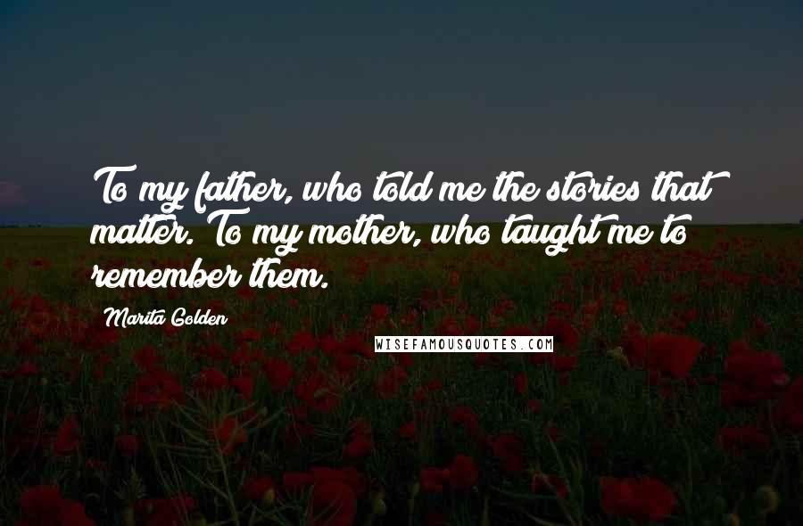 Marita Golden Quotes: To my father, who told me the stories that matter. To my mother, who taught me to remember them.