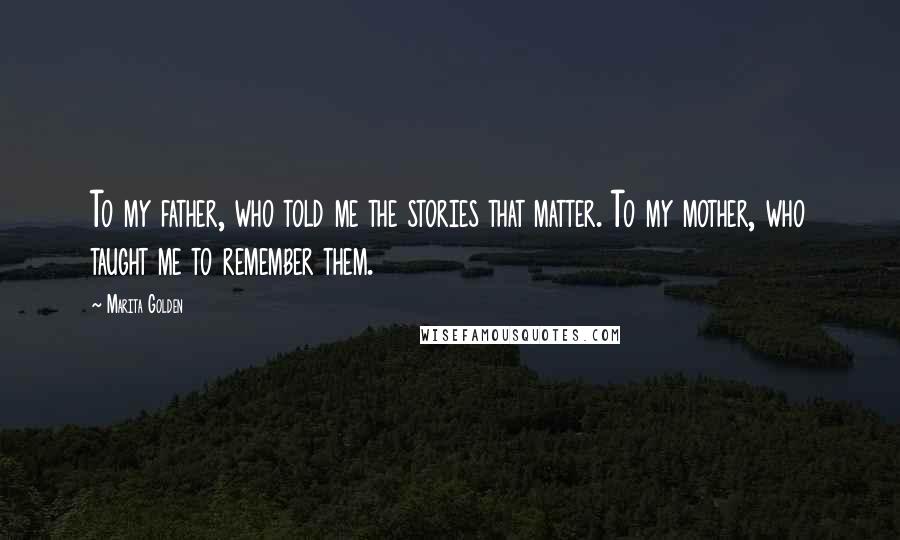 Marita Golden Quotes: To my father, who told me the stories that matter. To my mother, who taught me to remember them.