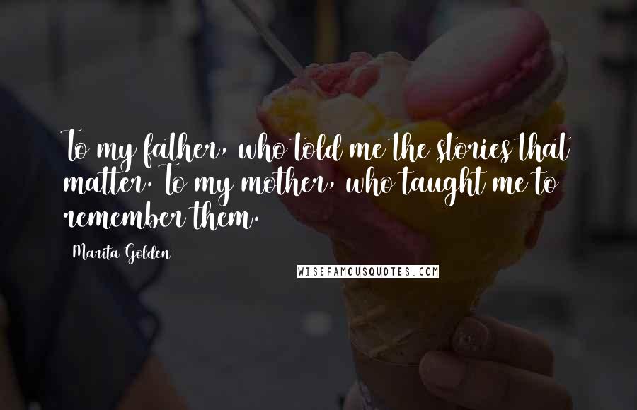 Marita Golden Quotes: To my father, who told me the stories that matter. To my mother, who taught me to remember them.