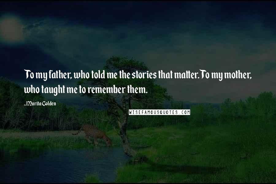 Marita Golden Quotes: To my father, who told me the stories that matter. To my mother, who taught me to remember them.