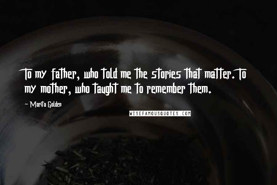 Marita Golden Quotes: To my father, who told me the stories that matter. To my mother, who taught me to remember them.