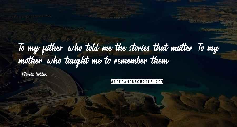 Marita Golden Quotes: To my father, who told me the stories that matter. To my mother, who taught me to remember them.