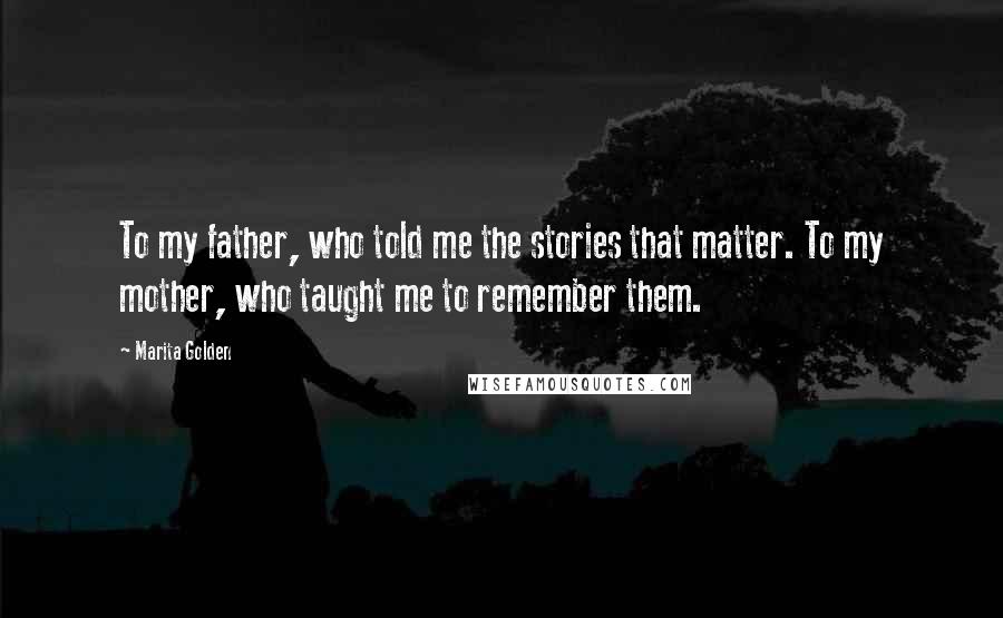 Marita Golden Quotes: To my father, who told me the stories that matter. To my mother, who taught me to remember them.