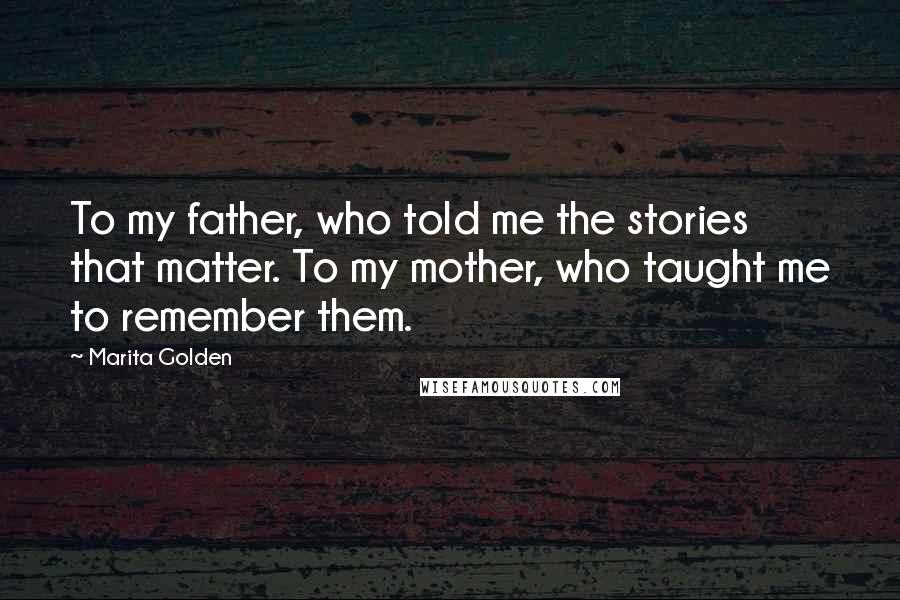 Marita Golden Quotes: To my father, who told me the stories that matter. To my mother, who taught me to remember them.