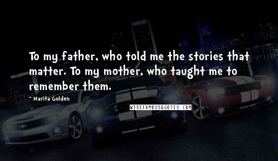 Marita Golden Quotes: To my father, who told me the stories that matter. To my mother, who taught me to remember them.
