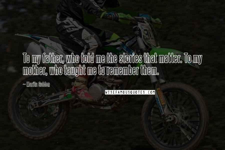 Marita Golden Quotes: To my father, who told me the stories that matter. To my mother, who taught me to remember them.