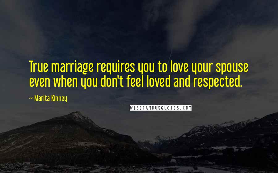 Marita Kinney Quotes: True marriage requires you to love your spouse even when you don't feel loved and respected.