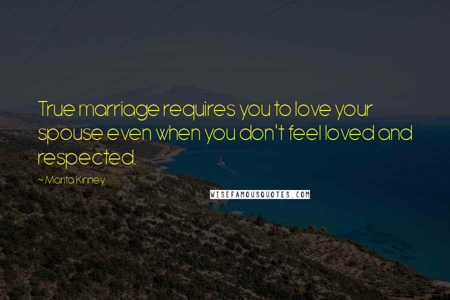 Marita Kinney Quotes: True marriage requires you to love your spouse even when you don't feel loved and respected.
