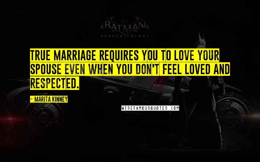 Marita Kinney Quotes: True marriage requires you to love your spouse even when you don't feel loved and respected.