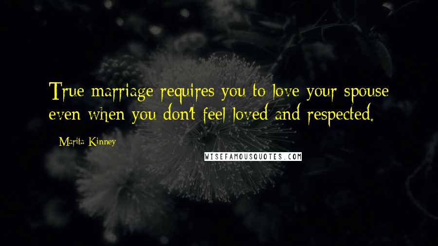 Marita Kinney Quotes: True marriage requires you to love your spouse even when you don't feel loved and respected.