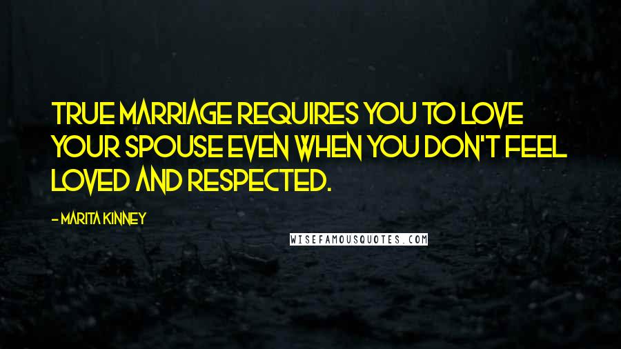 Marita Kinney Quotes: True marriage requires you to love your spouse even when you don't feel loved and respected.