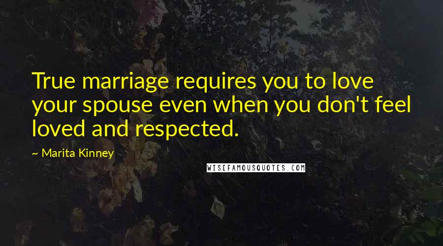 Marita Kinney Quotes: True marriage requires you to love your spouse even when you don't feel loved and respected.