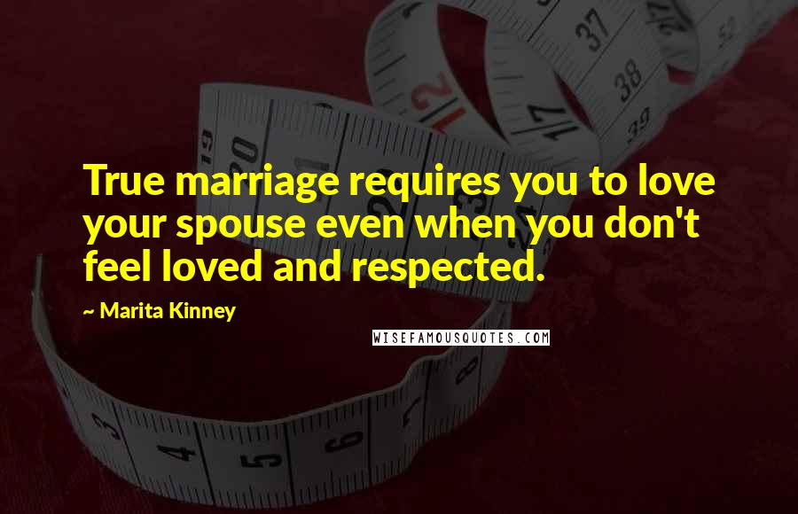 Marita Kinney Quotes: True marriage requires you to love your spouse even when you don't feel loved and respected.