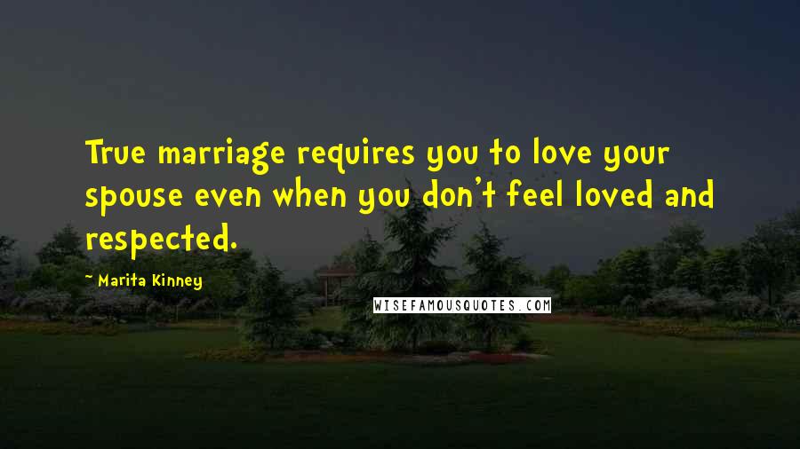 Marita Kinney Quotes: True marriage requires you to love your spouse even when you don't feel loved and respected.