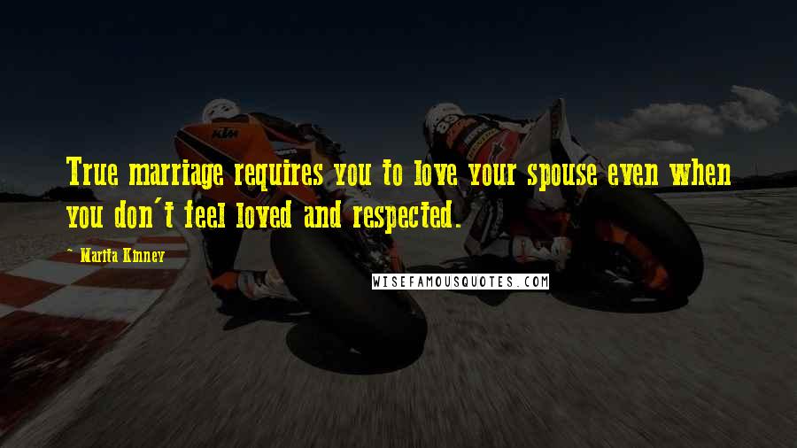 Marita Kinney Quotes: True marriage requires you to love your spouse even when you don't feel loved and respected.