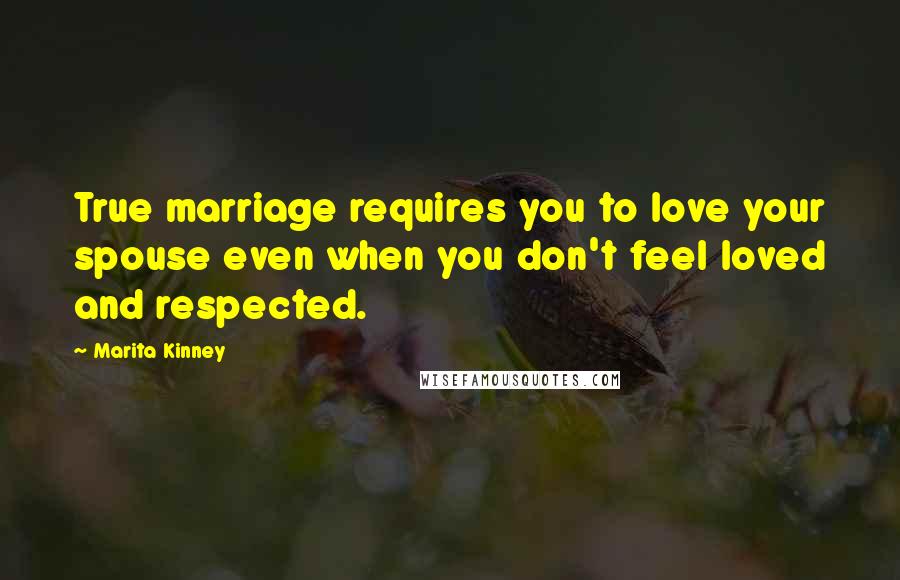 Marita Kinney Quotes: True marriage requires you to love your spouse even when you don't feel loved and respected.