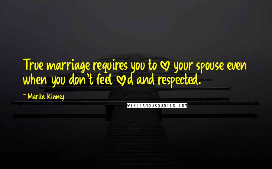 Marita Kinney Quotes: True marriage requires you to love your spouse even when you don't feel loved and respected.