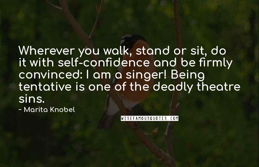 Marita Knobel Quotes: Wherever you walk, stand or sit, do it with self-confidence and be firmly convinced: I am a singer! Being tentative is one of the deadly theatre sins.