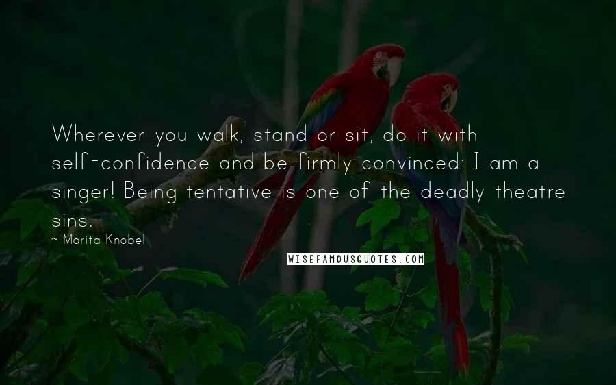 Marita Knobel Quotes: Wherever you walk, stand or sit, do it with self-confidence and be firmly convinced: I am a singer! Being tentative is one of the deadly theatre sins.