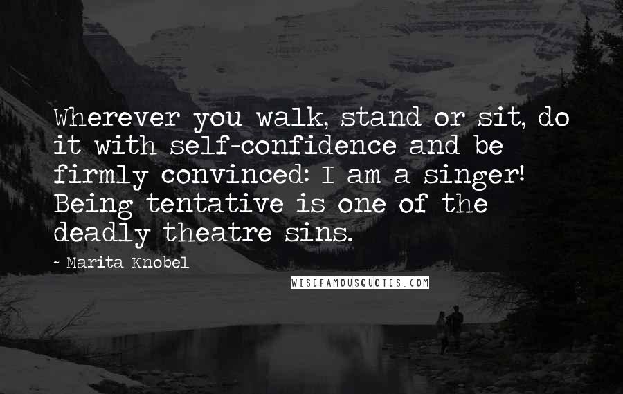 Marita Knobel Quotes: Wherever you walk, stand or sit, do it with self-confidence and be firmly convinced: I am a singer! Being tentative is one of the deadly theatre sins.