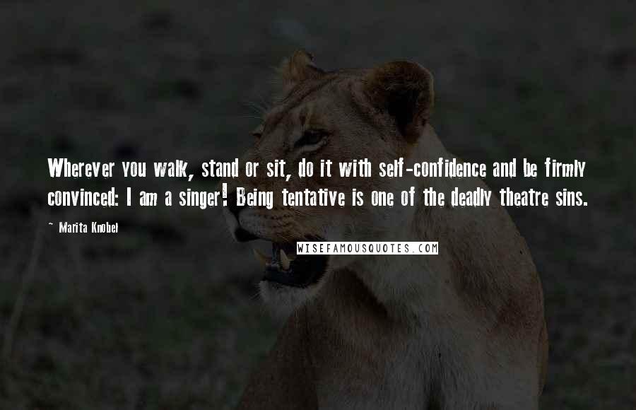 Marita Knobel Quotes: Wherever you walk, stand or sit, do it with self-confidence and be firmly convinced: I am a singer! Being tentative is one of the deadly theatre sins.
