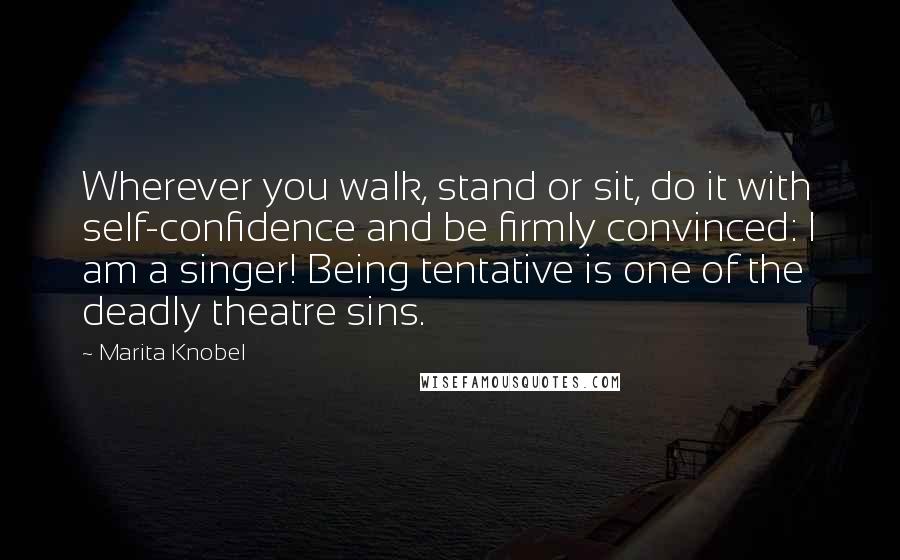Marita Knobel Quotes: Wherever you walk, stand or sit, do it with self-confidence and be firmly convinced: I am a singer! Being tentative is one of the deadly theatre sins.