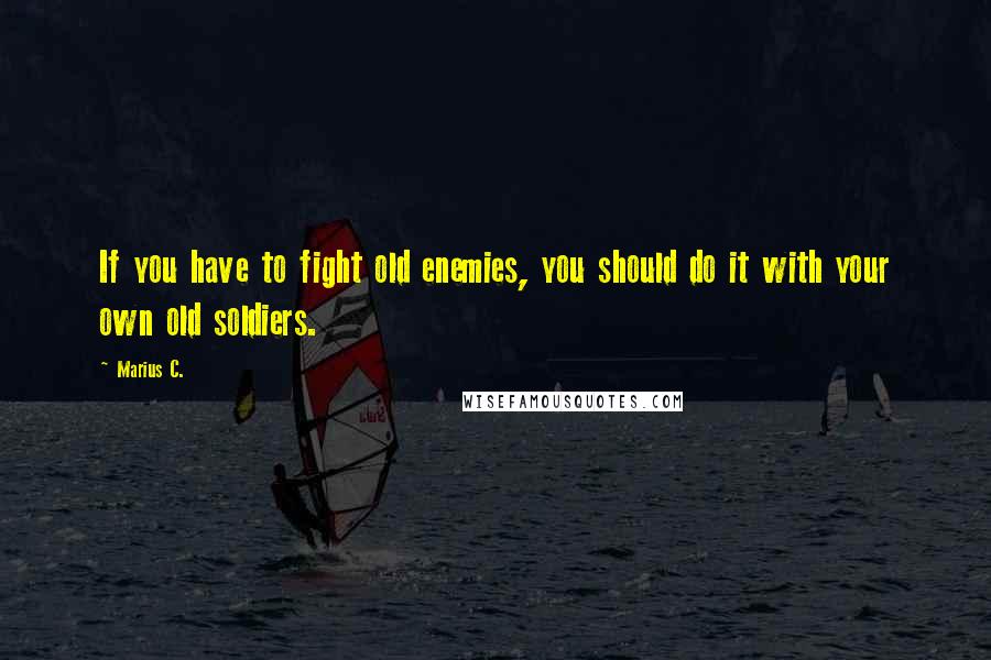 Marius C. Quotes: If you have to fight old enemies, you should do it with your own old soldiers.
