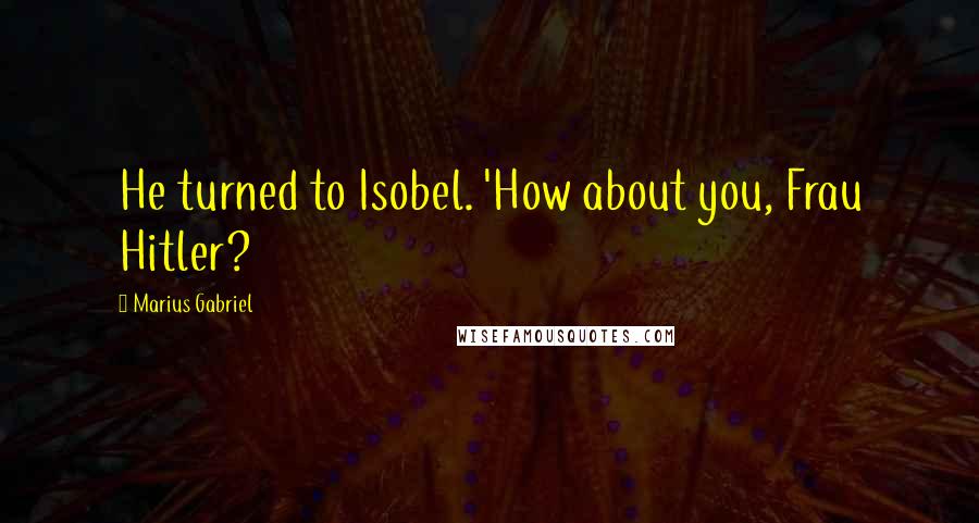 Marius Gabriel Quotes: He turned to Isobel. 'How about you, Frau Hitler?