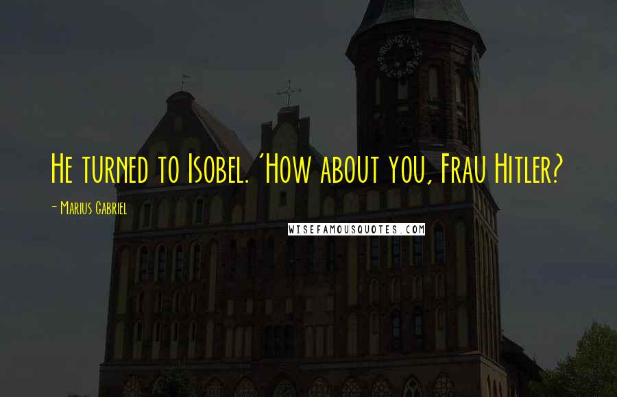 Marius Gabriel Quotes: He turned to Isobel. 'How about you, Frau Hitler?