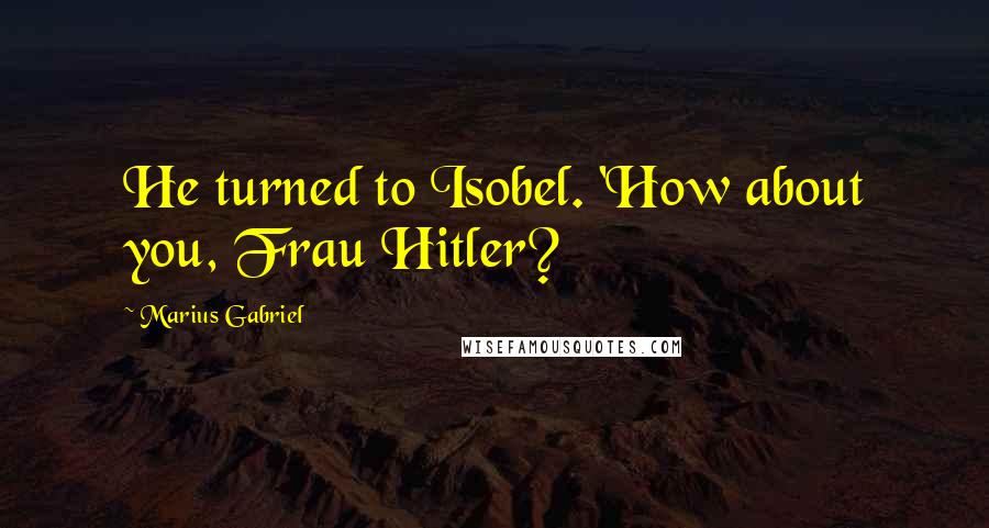 Marius Gabriel Quotes: He turned to Isobel. 'How about you, Frau Hitler?