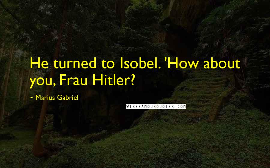 Marius Gabriel Quotes: He turned to Isobel. 'How about you, Frau Hitler?