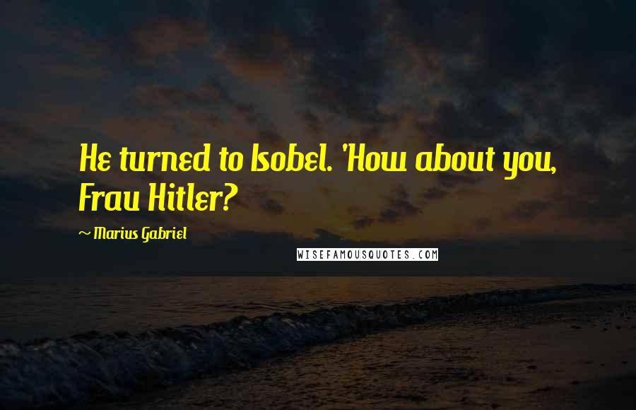 Marius Gabriel Quotes: He turned to Isobel. 'How about you, Frau Hitler?