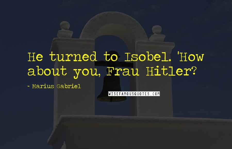 Marius Gabriel Quotes: He turned to Isobel. 'How about you, Frau Hitler?