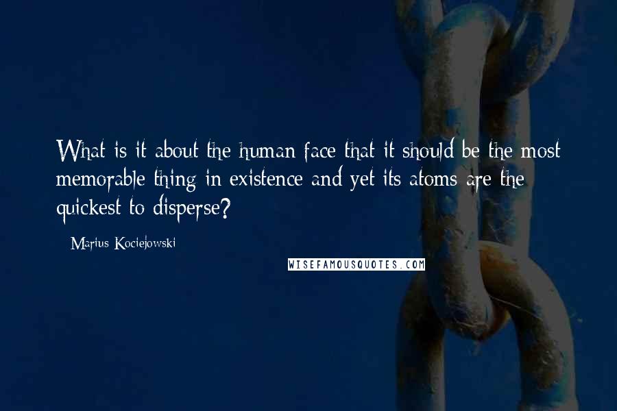 Marius Kociejowski Quotes: What is it about the human face that it should be the most memorable thing in existence and yet its atoms are the quickest to disperse?