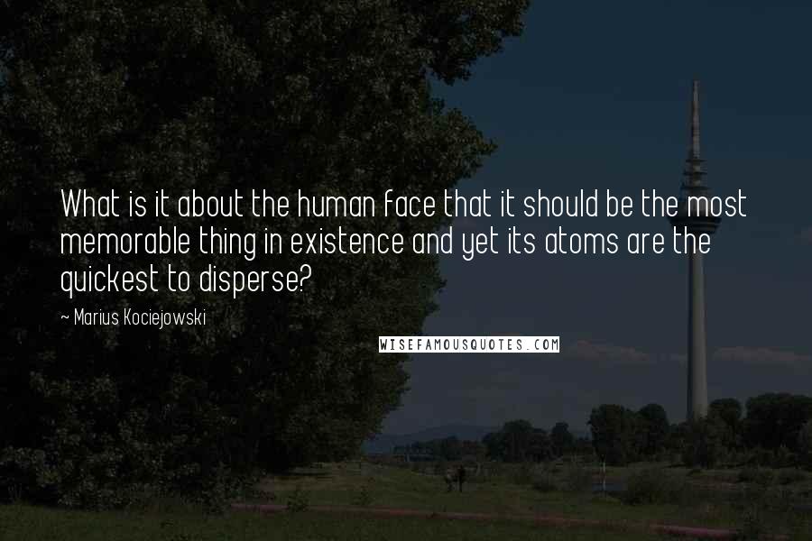 Marius Kociejowski Quotes: What is it about the human face that it should be the most memorable thing in existence and yet its atoms are the quickest to disperse?