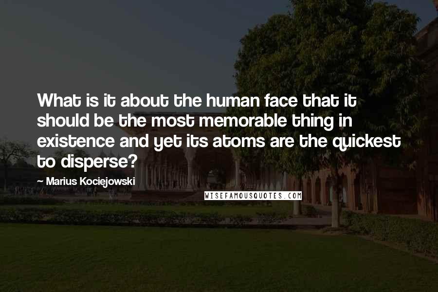 Marius Kociejowski Quotes: What is it about the human face that it should be the most memorable thing in existence and yet its atoms are the quickest to disperse?