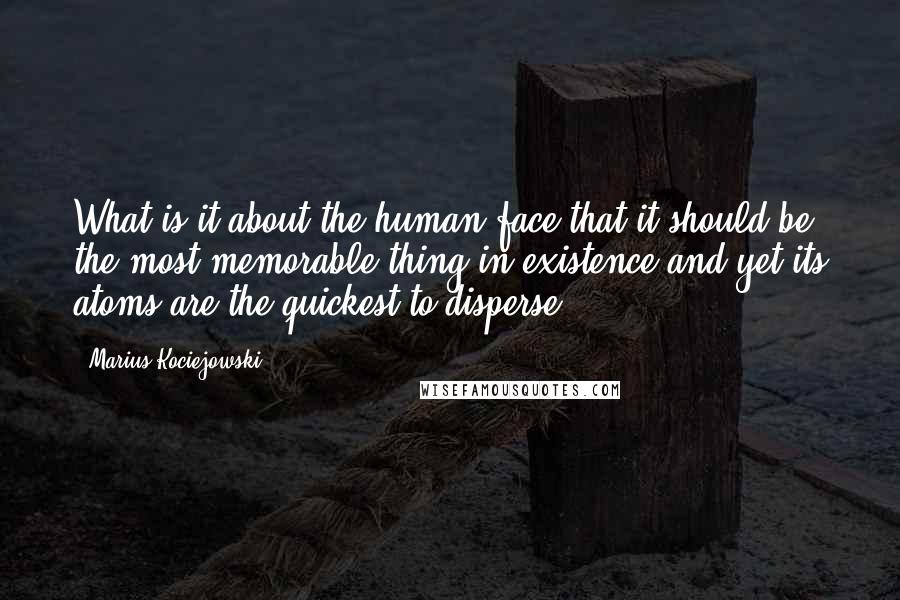 Marius Kociejowski Quotes: What is it about the human face that it should be the most memorable thing in existence and yet its atoms are the quickest to disperse?