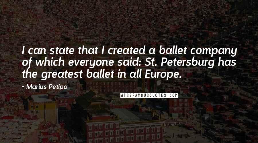 Marius Petipa Quotes: I can state that I created a ballet company of which everyone said: St. Petersburg has the greatest ballet in all Europe.