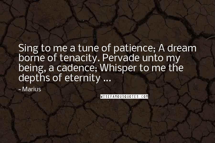 Marius Quotes: Sing to me a tune of patience; A dream borne of tenacity. Pervade unto my being, a cadence; Whisper to me the depths of eternity ...