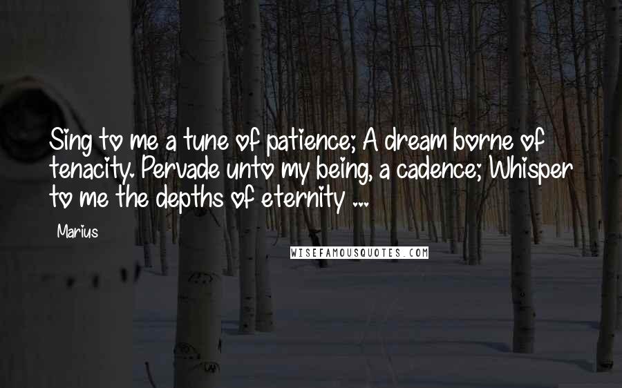 Marius Quotes: Sing to me a tune of patience; A dream borne of tenacity. Pervade unto my being, a cadence; Whisper to me the depths of eternity ...