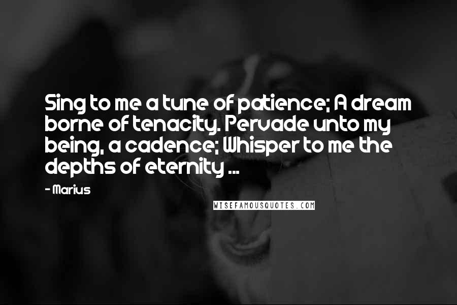 Marius Quotes: Sing to me a tune of patience; A dream borne of tenacity. Pervade unto my being, a cadence; Whisper to me the depths of eternity ...