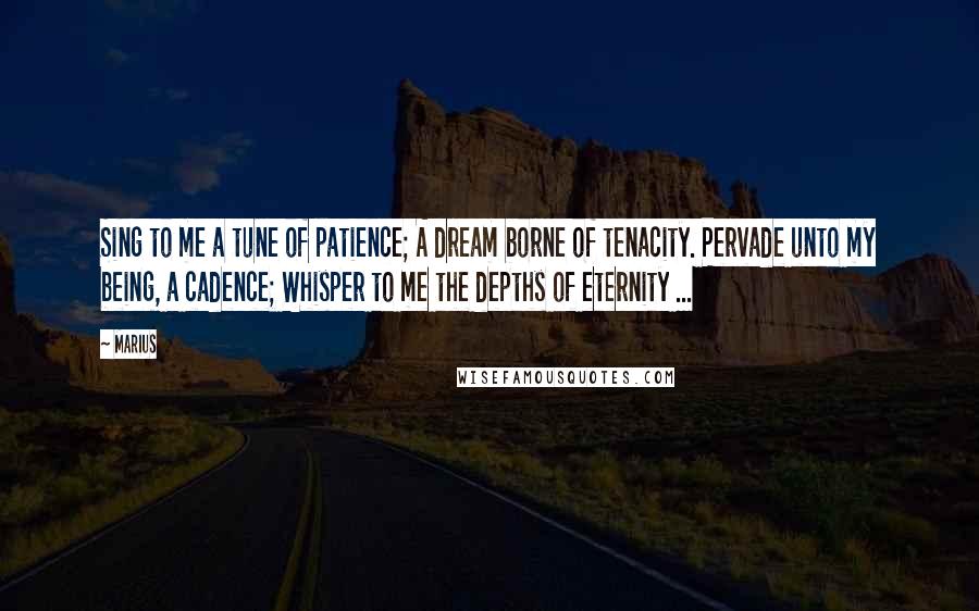 Marius Quotes: Sing to me a tune of patience; A dream borne of tenacity. Pervade unto my being, a cadence; Whisper to me the depths of eternity ...