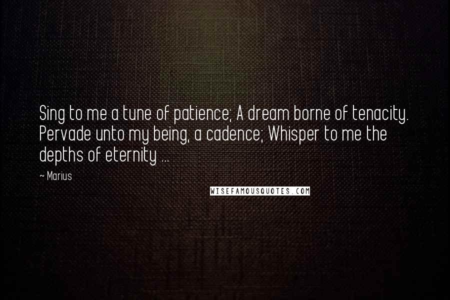 Marius Quotes: Sing to me a tune of patience; A dream borne of tenacity. Pervade unto my being, a cadence; Whisper to me the depths of eternity ...