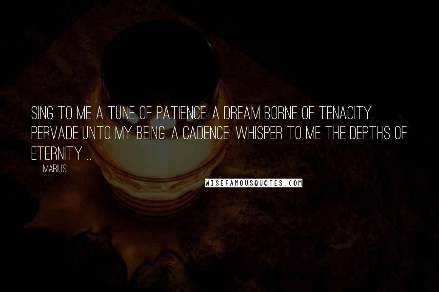 Marius Quotes: Sing to me a tune of patience; A dream borne of tenacity. Pervade unto my being, a cadence; Whisper to me the depths of eternity ...